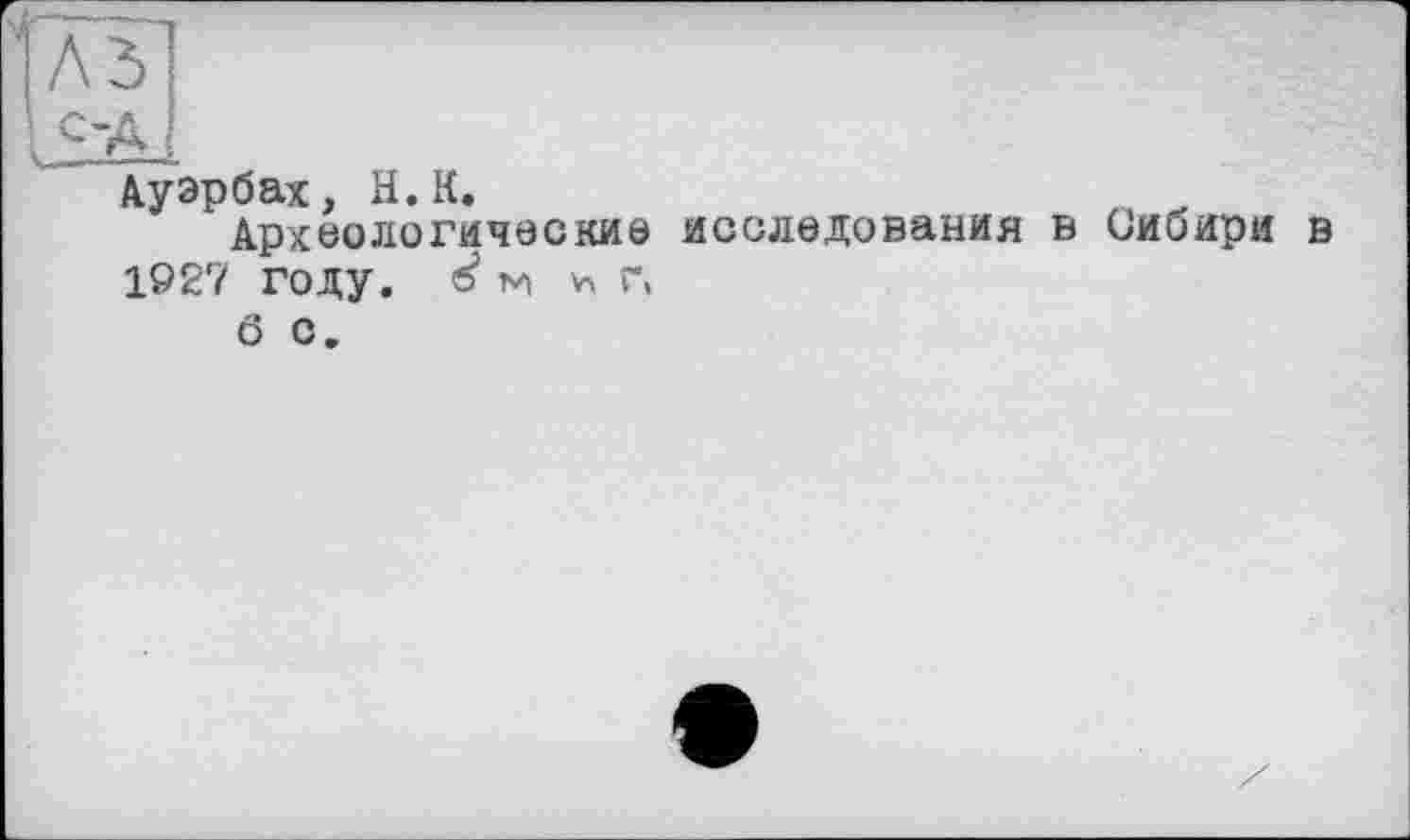 ﻿A3
еАід
Ауэрбах, H.К.
Археологические исследования в Сибири в 1927 году. * г.
б с.